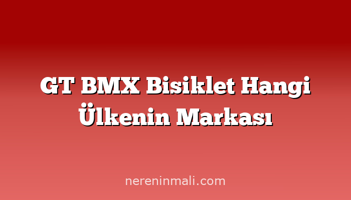 GT BMX Bisiklet Hangi Ülkenin Markası