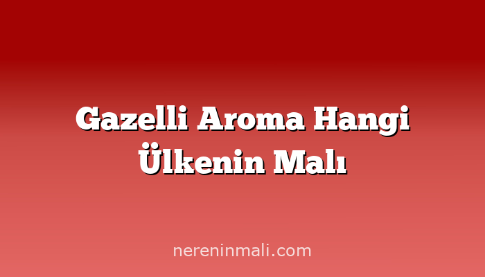 Gazelli Aroma Hangi Ülkenin Malı