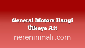 General Motors Hangi Ülkeye Ait