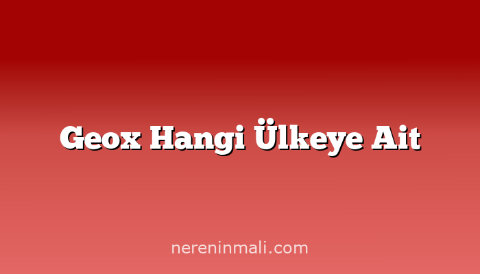 Geox Hangi Ülkeye Ait