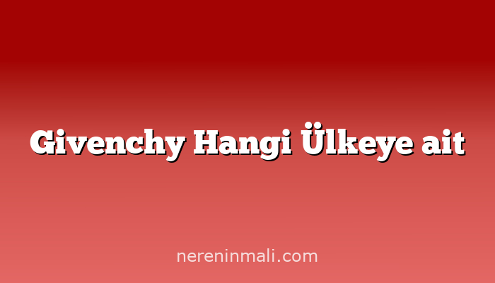 Givenchy Hangi Ülkeye ait