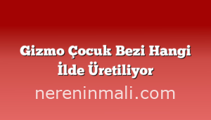 Gizmo Çocuk Bezi Hangi İlde Üretiliyor