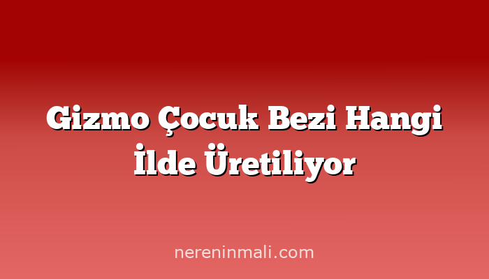 Gizmo Çocuk Bezi Hangi İlde Üretiliyor