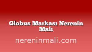 Globus Markası Nerenin Malı