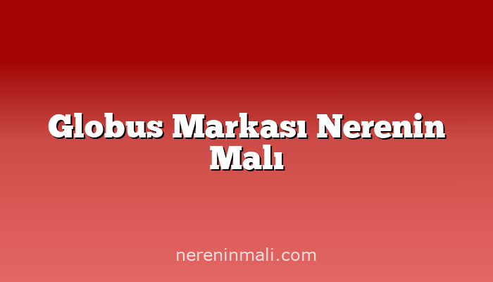 Globus Markası Nerenin Malı