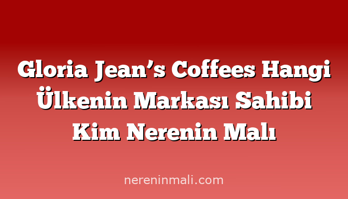 Gloria Jean’s Coffees Hangi Ülkenin Markası Sahibi Kim Nerenin Malı