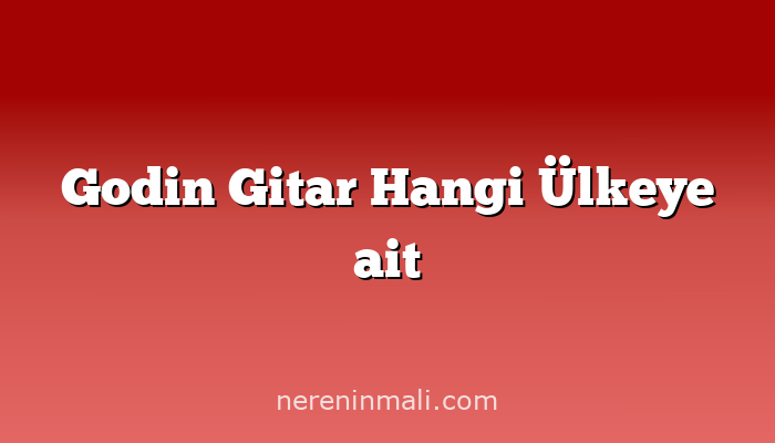 Godin Gitar Hangi Ülkeye ait