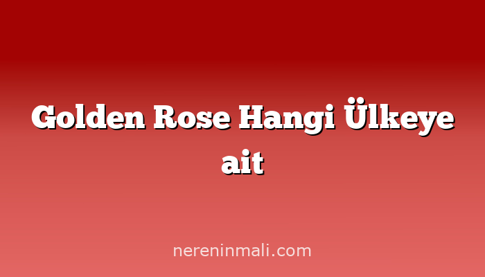 Golden Rose Hangi Ülkeye ait