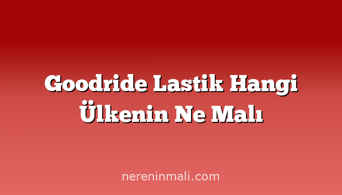 Goodride Lastik Hangi Ülkenin Ne Malı