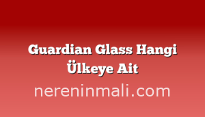 Guardian Glass Hangi Ülkeye Ait