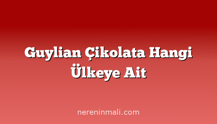 Guylian Çikolata Hangi Ülkeye Ait