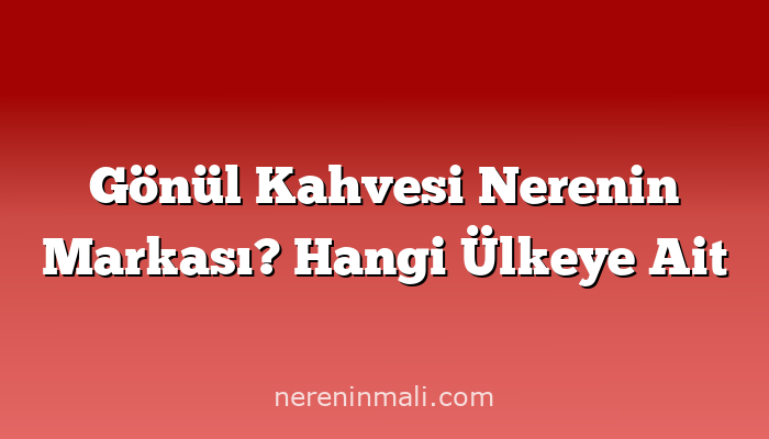 Gönül Kahvesi Nerenin Markası? Hangi Ülkeye Ait