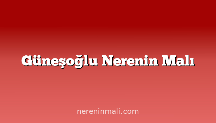 Güneşoğlu Nerenin Malı