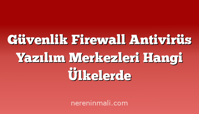 Güvenlik Firewall Antivirüs Yazılım Merkezleri Hangi Ülkelerde