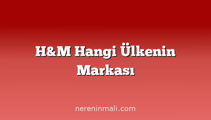 H&M Hangi Ülkenin Markası