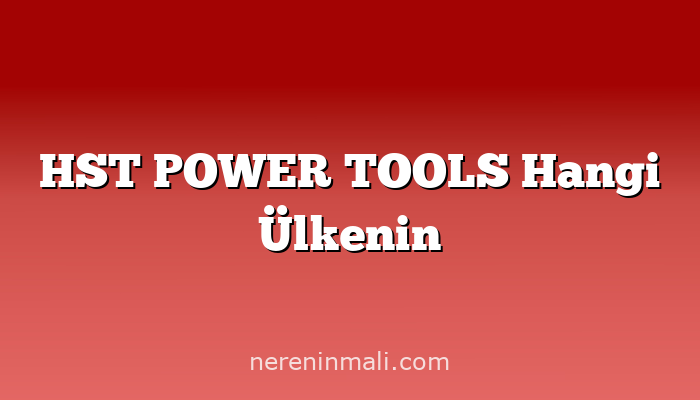 HST POWER TOOLS Hangi Ülkenin