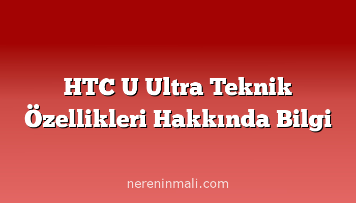 HTC U Ultra Teknik Özellikleri Hakkında Bilgi