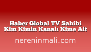 Haber Global TV Sahibi Kim Kimin Kanalı Kime Ait