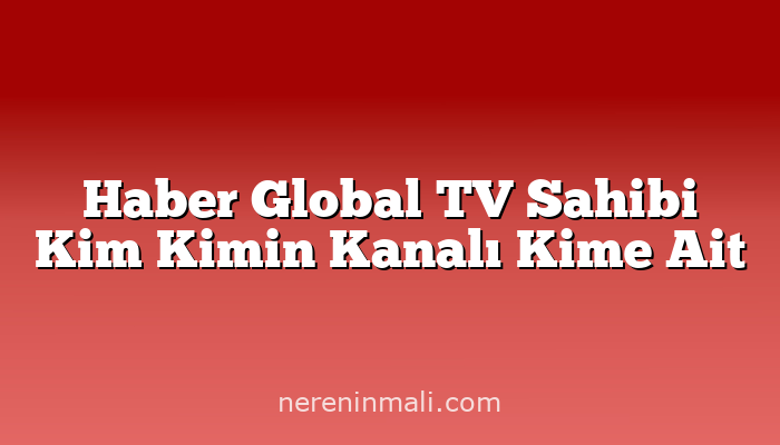 Haber Global TV Sahibi Kim Kimin Kanalı Kime Ait