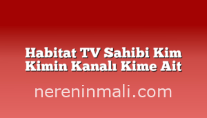 Habitat TV Sahibi Kim Kimin Kanalı Kime Ait