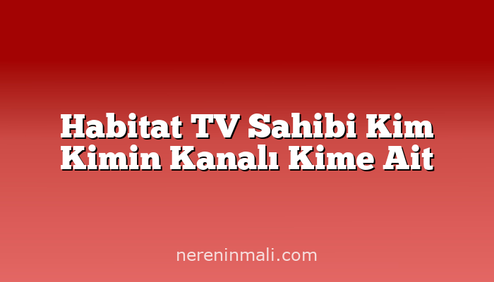 Habitat TV Sahibi Kim Kimin Kanalı Kime Ait