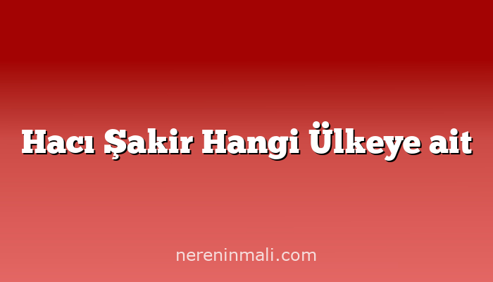 Hacı Şakir Hangi Ülkeye ait