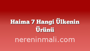 Haima 7 Hangi Ülkenin Ürünü