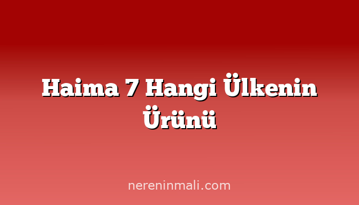 Haima 7 Hangi Ülkenin Ürünü