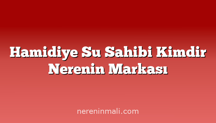 Hamidiye Su Sahibi Kimdir Nerenin Markası