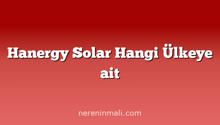 Hanergy Solar Hangi Ülkeye ait