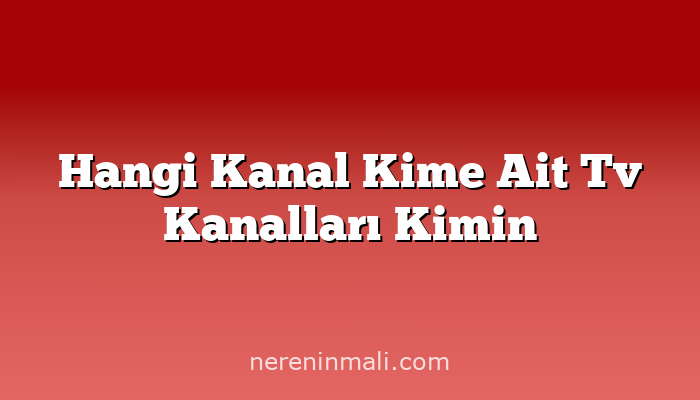 Hangi Kanal Kime Ait Tv Kanalları Kimin