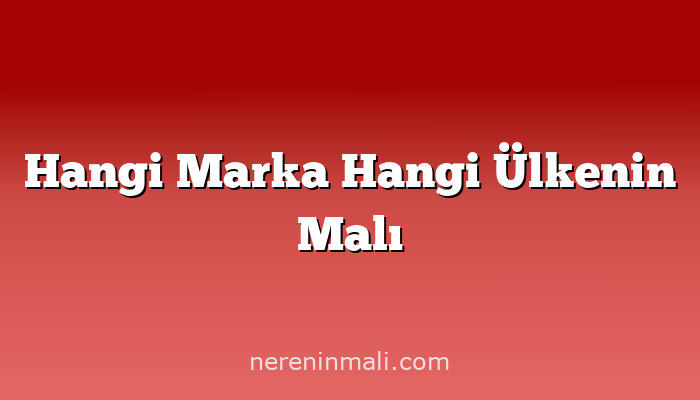 Hangi Marka Hangi Ülkenin Malı