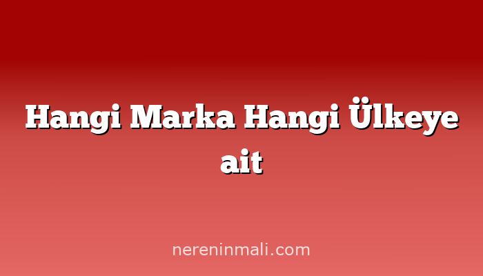 Hangi Marka Hangi Ülkeye ait