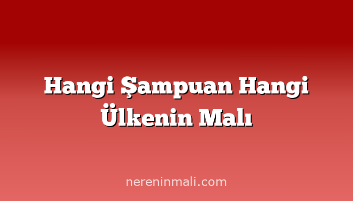 Hangi Şampuan Hangi Ülkenin Malı