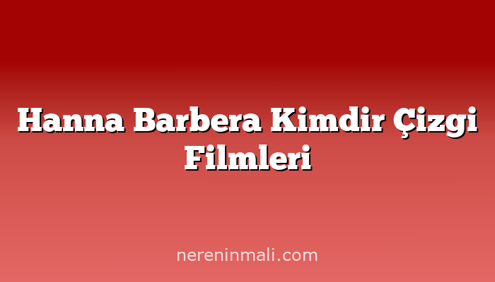 Hanna Barbera Kimdir Çizgi Filmleri