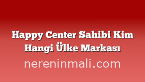 Happy Center Sahibi Kim Hangi Ülke Markası