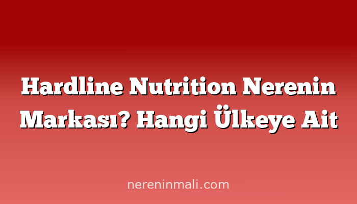 Hardline Nutrition Nerenin Markası? Hangi Ülkeye Ait