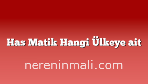 Has Matik Hangi Ülkeye ait