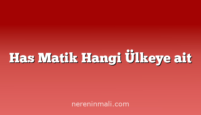 Has Matik Hangi Ülkeye ait