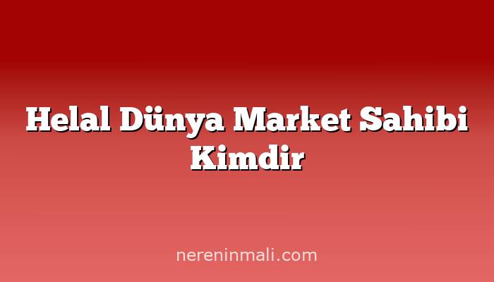 Helal Dünya Market Sahibi Kimdir