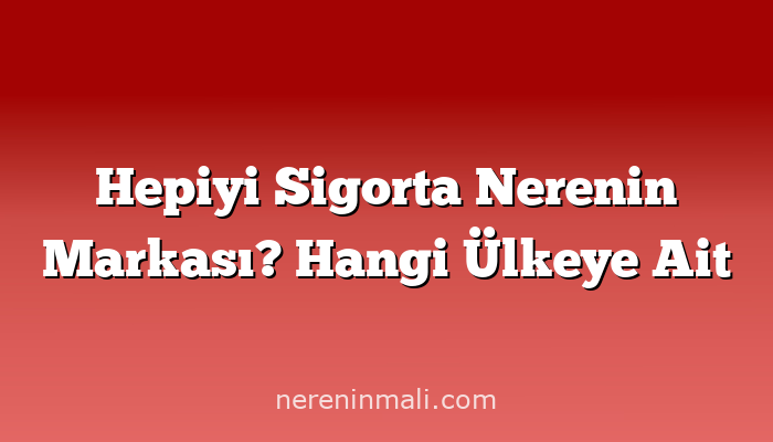 Hepiyi Sigorta Nerenin Markası? Hangi Ülkeye Ait