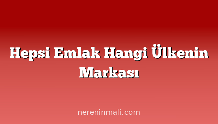 Hepsi Emlak Hangi Ülkenin Markası