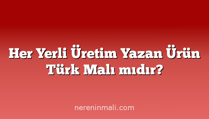 Her Yerli Üretim Yazan Ürün Türk Malı mıdır?