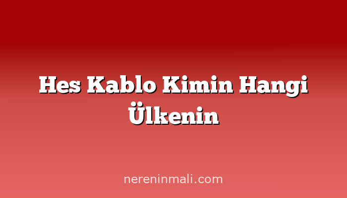 Hes Kablo Kimin Hangi Ülkenin