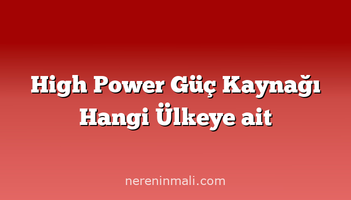 High Power Güç Kaynağı Hangi Ülkeye ait