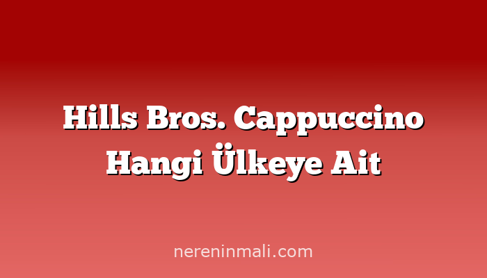 Hills Bros. Cappuccino Hangi Ülkeye Ait