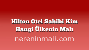 Hilton Otel Sahibi Kim Hangi Ülkenin Malı