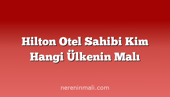 Hilton Otel Sahibi Kim Hangi Ülkenin Malı