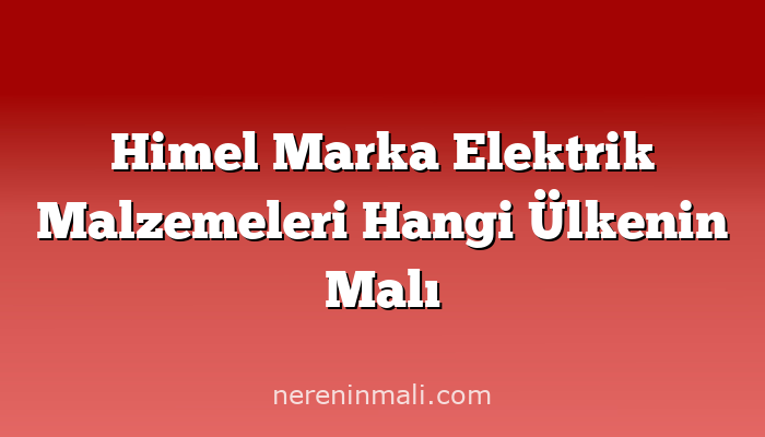 Himel Marka Elektrik Malzemeleri Hangi Ülkenin Malı