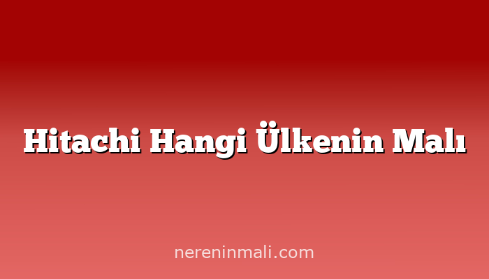 Hitachi Hangi Ülkenin Malı